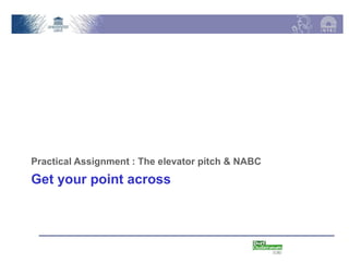 Practical Assignment : The elevator pitch & NABC
Get your point across
 