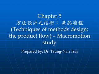 Chapter 5
   方法設計之技術： 產品流程
 (Techniques of methods design:
the product flow) – Macromotion
              study
    Prepared by: Dr. Tsung-Nan Tsai