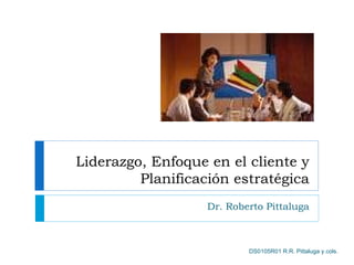 Liderazgo, Enfoque en el cliente y
         Planificación estratégica
                   Dr. Roberto Pittaluga



                           DS0105R01 R.R. Pittaluga y cols.
 