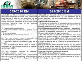 055-2010 EM 024-2016 EM
Artículo 29.- Los titulares mineros deben cumplir con las
obligaciones establecidas en el Texto Único Ordenado de
la Ley General de Minería y sus reglamentos que les
resulten aplicables y no podrán desarrollar actividades
mineras sin notificar previamente a la autoridad minera
competente, adjuntando copia de los siguientes
documentos respecto a:
1).- Para actividades de exploración:
* Instrumento ambiental respectivo, aprobado por la
DGAAM.
* Programa de trabajo.
* Autorización de uso del terreno superficial.
2).- Para inicio, reinicio y cese de actividades de
desarrollo, preparación, explotación y beneficio:
* Instrumento ambiental respectivo aprobado por la
DGAAM
* Inicio de Operaciones Mineras - Plan de Minado y
Autorización de Funcionamiento de Planta de Beneficio,
aprobados por la DGM.
3).- Para actividades continuas de desarrollo,
preparación, explotación y beneficio:
Acta del Comité de Seguridad y Salud Ocupacional de
cada U.E.A. o Concesión que aprueba el Plan de Minado
Anual y el Programa Anual de Seguridad y Salud
Ocupacional.
Artículo 29.- Los titulares de actividades mineras deben cumplir con
las obligaciones establecidas en la Ley y sus reglamentos que les
resulten aplicables, y sólo podrán desarrollar actividades mineras en
los siguientes casos:
a) Actividades de exploración
1. Si cuentan con la resolución de autorización de inicio o reinicio de
actividades de exploración, otorgada por la Dirección General de
Minería o Gobierno Regional, según corresponda.
b) Actividades de explotación (incluye desarrollo y preparación)
1. Si cuentan con la resolución de autorización de inicio o reinicio de
actividades de explotación, otorgada por la Dirección General de
Minería o Gobierno Regional, según corresponda.
2. De haber iniciado sus actividades de explotación antes de la
vigencia del Decreto Supremo Nº 046-2001-EM, publicado en el
Diario Oficial “El Peruano” el 26 de julio de 2001, serán consideradas
como actividad minera continua, para lo cual deberá contar con el
acta de aprobación del plan de minado por el Comité de Seguridad y
Salud Ocupacional.
El titular de actividad minera presentará copia del acta que aprueba
el plan de minado del año siguiente, a la autoridad competente hasta
el 31 de diciembre de cada año. Sin perjuicio de lo anterior,
presentará copia del mismo documento en cualquier oportunidad en
que le sea requerida por la autoridad competente.
c) Actividades de beneficio de minerales
1. Si cuentan con la resolución de autorización de funcionamiento de
planta de beneficio, otorgada por la Dirección General de Minería o
Gobierno Regional, según corresponda.
 