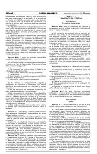595446 NORMAS LEGALES Jueves 28 de julio de 2016 / El Peruano
perforadoras, locomotoras, carros y otras maquinarias
que sean guardadas en el subsuelo. Si el almacenaje
se hiciera en depósitos enmaderados, éstos deberán
ser cubiertos con un material no inflamable. Las
puertas de acceso a los depósitos serán de materiales
incombustibles.
h) No guardar o amontonar los desperdicios de madera,
cajas vacías, papeles y demás desperdicios combustibles
que ofrezcan peligro de incendio en el interior de las
minas, debiendo ser extraídos a la superficie tan pronto
como sea posible.
i) Instalar las sub-estaciones eléctricas, instalaciones
de bombas, ventiladores, winches de izaje y demás
fuentes potenciales de incendios subterráneos, en
casetas construidas con materiales incombustibles o
preservados por tratamientos químicos o protegidos por
revestimientos adecuados. Además, estarán provistos de
conveniente ventilación.
j) Tener disponible en todas las instalaciones, tanto
superficiales como subterráneas, equipo y materiales
adecuados para combatir rápidamente cualquier
amago de incendio, tales como extintores, arena, agua,
mangueras y otros.
Artículo 403.- El titular de actividad minera debe
cumplir las siguientes disposiciones:
a)Disponerdeunprotocoloderespuestaaemergencia,
incluido en el Plan de Respuesta a Emergencia, el cual
debe considerar lo siguiente:
1. Un inventario de peligros sobre la base de un
estudio de riesgos de incendio.
2. Instrucciones detalladas y bien documentadas.
3. Capacitación.
4. Determinación de obligaciones y responsabilidades
para casos de emergencia.
5. Relación de los equipos contra incendios.
b) No efectuar el almacenamiento conjunto y
prolongado de sustancias y materiales que puedan
reaccionar espontáneamente por oxidación y causar
incendios.
c) En los almacenes de materiales inflamables, los
pisos serán impermeables e incombustibles.
d) La manipulación de los tanques de combustible y
lubricantes, para el consumo directo en las operaciones
mineras, deberán regirse de acuerdo a lo dispuesto
en el Texto Único Ordenado de la Ley Orgánica de
Hidrocarburos, aprobado por Decreto Supremo Nº 042-
2005-EM, sus reglamentos, sus modificatorias y demás
normas vigentes aplicables.
e) Toda unidad operativa deberá contar con un sistema
de alarma, cuyo funcionamiento será difundido a todo el
personal.
Artículo 404.- Se instalará sistemas contra incendios
adecuadamente distribuidos, especialmente en áreas
críticas, equipos u otros.
Estas instalaciones se mantendrán en perfecto estado
y todo el personal estará debidamente entrenado para
emplearlos.
Igualmente, se efectuará simulacros del protocolo
de respuesta a emergencias cuando menos con una
frecuencia trimestral. Los equipos e implementos de
emergencia serán inspeccionados mensualmente.
Artículo 405.- Los extintores portátiles deberán
inspeccionarse una vez al mes para verificar la fecha de
prueba hidrostática, la fecha de vigencia de uso y puesta
del precinto de seguridad.
Artículo 406.- Construir y mantener todos los edificios
e instalaciones teniendo en cuenta el inventario de
peligros y la evaluación y control de riesgos de incendios.
Artículo 407.- En minas subterráneas, las corrientes
de ventilación y la ubicación de los depósitos de explosivos
o materiales inflamables se deben establecer tomando
en cuenta que, en casos de incendios o explosiones, el
humo sea llevado en dirección opuesta a la zona donde
se encuentran los trabajadores.
CAPÍTULO XI
TRANSPORTE DE PERSONAL
Subcapítulo I
Transporte Subterráneo
Artículo 408.- Para el transporte del personal y
personas en general, el titular de actividad minera deberá
tener en consideración que:
a) El transporte de personal sólo se permitirá en
vehículos diseñados y de uso exclusivo para este objeto,
con asientos cómodos, con cinturones de seguridad,
protección contra caída de rocas y su capacidad máxima
de pasajeros deberá ser respetada. En ningún caso habrá
transporte de personal y/o personas junto con carga
(transporte mixto).
b) En las estaciones de transporte de personal y
en el interior de los vehículos destinados a transporte
de personal se colocará carteles indicando el número
máximo de pasajeros que debe viajar en cada vehículo.
c) Para conducir vehículos para el transporte de
personal para el desarrollo de la actividad minera deberá
cumplirse con las condiciones establecidas por el
Ministerio de Transportes y Comunicaciones.
d) Las velocidades máximas permitidas serán
establecidas por el titular de actividad minera, previa
evaluación “in situ”, las mismas que serán adecuadamente
señalizadas.
Artículo 409.- Respecto de los trenes, está prohibido:
a) Transportar trabajadores y explosivos sobre las
locomotoras.
b) Viajar entre dos carros.
c) Pasar de un lado a otro entre dos carros cuando el
convoy se encuentra en movimiento.
d) Desplazar el convoy con el palo de troley hacia
delante.
e) Detener el convoy con la contramarcha.
f) Dejar estacionado el convoy con el pantógrafo del
troley conectado.
g) Empujar el convoy sin que el último carro tenga
señal reflectante de color rojo.
Artículo 410.- No está permitido transportar
trabajadores sobre carga de mineral o desmonte, sobre
los estribos u otros espacios. En la cabina se transportará
sólo el número reglamentario de trabajadores.
Subcapítulo II
Jaulas
Artículo 411.- Las características y uso de la jaula
para el transporte de trabajadores son los siguientes:
a) La jaula deberá ser construida con piezas metálicas;
sus paredes, pisos, techos y puertas deberán ser
construidos de tal forma que impidan que los trabajadores
o materiales puedan asomarse accidentalmente fuera de
los límites de la jaula.
b) Queda prohibido el tránsito de las jaulas cuando
hayan trabajadores laborando en los compartimientos de
los pozos en los que dichas jaulas funcionan.
c) La velocidad de la jaula que transporta trabajadores
no excederá de ciento cincuenta metros (150 m) por
minuto en piques de menos de doscientos (200) metros
de profundidad. Para piques de mayor profundidad a
doscientos metros (200 m) y cuyo sistema de control de
izaje no es automatizado, la velocidad no debe exceder de
doscientos cincuenta (250) metros por minuto. Para piques
mayores a doscientos metros (200 m) de profundidad
y cuyo sistema de control de izaje es automatizado, la
velocidad no podrá exceder de cuatrocientos treinta (430)
metros por minuto.
Para el caso de piques, con sistema de control de izaje
automatizado, donde la velocidad de la jaula supere la
velocidad descrita en el párrafo anterior, su construcción
contendrá una memoria descriptiva, planos de diseño
conteniendo los diversos dispositivos de control eléctrico,
electrónico y mecánico.
 