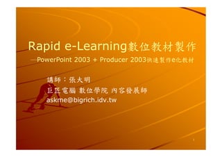 Rapid e-Learning數位教材製作
      e-Learning數位教材製作
─PowerPoint 2003 + Producer 2003快速製作e化教材
                            2003快速製作e


   講師：張大明
   巨匠電腦 數位學院 內容發展師
   askme@bigrich.idv.tw




                                       1