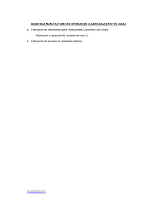 Ing. Ricardo Bautista García
ricardobautista@hotmail.com
INDUSTRIAS MANUFACTURERAS DIVERSAS NO CLASIFICADAS EN OTRO LUGAR
a. Fabricación de Instrumentos para Profesionales, Científicos y de Control.
− Fabricación y reparación de unidades de rayos X.
b. Fabricación de artículos de materiales plásticos.
 