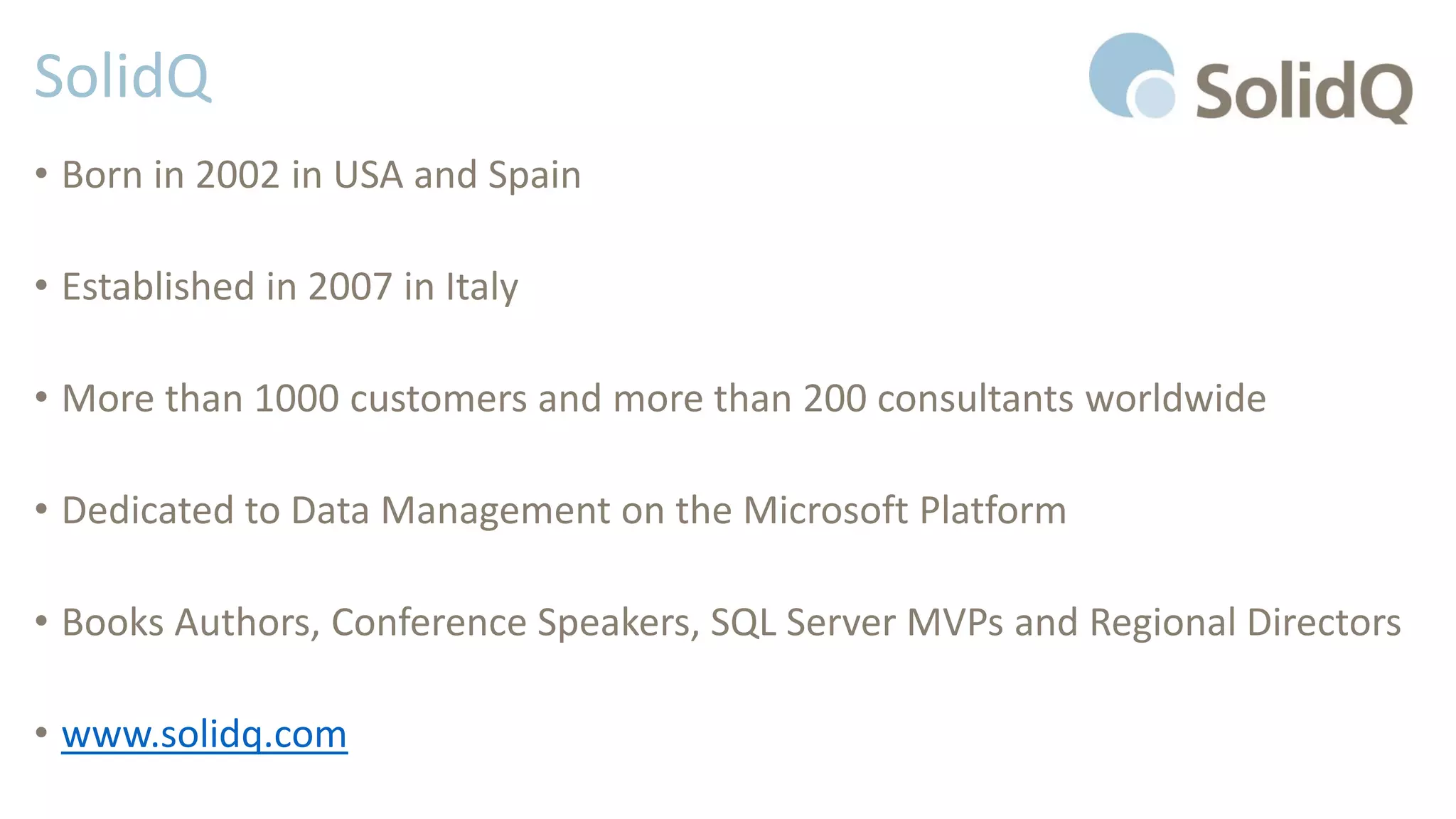 SolidQ
• Born in 2002 in USA and Spain
• Established in 2007 in Italy
• More than 1000 customers and more than 200 consultants worldwide
• Dedicated to Data Management on the Microsoft Platform
• Books Authors, Conference Speakers, SQL Server MVPs and Regional Directors
• www.solidq.com
 