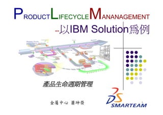 RODUCT           IFECYCLE                    ANANAGEMENT

              --   以IBM Solution為例
                        Solution為例




    產品生命週期管理

         金屬中心 蕭坤榮                                     1

    | Author name 1 | Author name 2 | Date
 