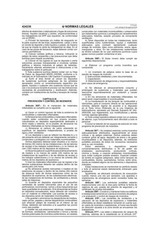 NORMAS LEGALES
El Peruano
Lima, domingo 22 de agosto de 2010424238
efectos de desbordes o salpicaduras y fugas de soluciones
tóxicas, líquidos cáusticos y ácidos, proporcionándose a
los trabajadores los EPP que requieran, de conformidad
con el IPERC.
c) Proveer de barandas y/o mallas de resguardo en
la parte superior de las tinas, espesadores, cubas y otros
en donde se deposite y trate líquidos o pulpas, de manera
tal que se impida la caída de trabajadores en ellas. En el
caso de las pozas de lixiviación, éstas deberán contar con
cercos perimétricos.
d) Colocar carteles gráﬁcos y letreros, indicando el
peligro de estos recipientes y las precauciones que debe
tomarse para impedir accidentes.
e) Colocar en los lugares en que se deposite o vierta
soluciones acuosas transparentes e incoloras carteles
gráﬁcos y letreros indicando el peligro de beberlas,
haciéndose además advertencias e instrucciones a los
trabajadores sobre el particular.
f) Toda sustancia química deberá contar con su Hoja
de Datos de Seguridad MSDS (HDSM), conforme a lo
indicado en el Subcapítulo I del Capítulo X subsiguiente.
g) Surtir al área donde se ubican los depósitos
de sustancias químicas peligrosas de los antídotos
apropiados contra un envenenamiento especíﬁco por
gases, líquidos o cualquier otra sustancia nociva que se
use o se produzca durante el proceso con las indicaciones
necesarias de procedimientos y dosiﬁcación. Además,
contará con instalaciones de duchas y lavaojos de manejo
simple.
CAPÍTULO IX
PREVENCIÓN Y CONTROL DE INCENDIOS
Artículo 305º.- En el manipuleo de materiales
inﬂamables se cumplirá con lo siguiente:
a) Llevar un control riguroso de toda la existencia de
combustibles y materiales inﬂamables.
b)Almacenarloscombustiblesymaterialesinﬂamables,
cuando estén contenidos en sus propios envases,
colocándolos en depósitos especialmente dedicados a
dicho objeto y tratando, en lo posible, de almacenar los
distintos inﬂamables en forma independiente.
c) Almacenar el carburo de calcio solamente en
superﬁcie, en depósitos independientes, a prueba de
agua y bien ventilados.
d) Los depósitos a que se reﬁeren los literales b) y c)
del presente artículo deberán ser íntegramente cerrados y
construidos o protegidos con materiales incombustibles.
Dichos depósitos deberán estar situados a no menos
de treinta (30) metros de las instalaciones y de las labores
de acceso a los trabajos subterráneos y a no menos de
cien (100) metros de los depósitos de explosivos.
e)Situarlospatiosensuperﬁcieparaelalmacenamiento
de madera a no menos de veinte (20) metros de las
instalaciones de superﬁcie y de las labores de acceso a
los trabajos subterráneos y a no menos de ochenta (80)
metros de los depósitos de explosivos.
f) Usar los materiales inﬂamables que se ingrese a las
labores subterráneas deberán ser usados dentro de las
veinticuatro (24) horas.
g) No almacenar aceites lubricantes o madera en las
estaciones de piques o dentro de los treinta (30) metros
de distancia tanto de dichas estaciones como de los
depósitos de explosivos, de las subestaciones eléctricas,
de las instalaciones de bombas, de ventiladores y demás
salas de máquinas.
h) Guardar en depósitos especiales las pequeñas
cantidades de aceites lubricantes para el uso de las
perforadoras, locomotoras, carros y otras maquinarias que
sean guardadas en el subsuelo. Si el almacenaje se hiciera
en depósitos enmaderados, éstos deberán ser cubiertos
con un material no inﬂamable. Las puertas de acceso a
los depósitos serán de materiales incombustibles.
i) No guardar o amontonar los desperdicios de madera,
cajas vacías, papeles y demás desperdicios combustibles
que ofrezcan peligro de incendio en el interior de las
minas, debiendo ser extraídos a la superﬁcie tan pronto
como sea posible.
j) Instalar las sub-estaciones eléctricas, instalaciones
de bombas, ventiladores, cabrestantes o tornos y demás
fuentes potenciales de incendios subterráneos, en casetas
construidas con materiales incombustibles o preservados
por tratamientos químicos o protegidos por revestimientos
adecuados. Además, estarán provistos de conveniente
ventilación.
k) Tener disponible en todas las instalaciones, tanto
superﬁciales como subterráneas, equipo y materiales
adecuados para combatir rápidamente cualquier
amago de incendio, tales como extintores, arena, agua,
mangueras y otros. En las instalaciones subterráneas
se tendrá cuidado de no usar extintores químicos cuyos
gases nocivos puedan contaminar el aire.
Artículo 306º.- El titular minero debe cumplir las
siguientes disposiciones:
a) Elaborar un programa contra incendios que
comprenda:
1. Un inventario de peligros sobre la base de un
estudio de riesgos de incendio.
2. Instrucciones detalladas y bien documentadas.
3. Capacitación.
4. Determinación de obligaciones y responsabilidades
para casos de emergencia.
b) No efectuar el almacenamiento conjunto y
prolongado de sustancias y materiales que puedan
reaccionar espontáneamente por oxidación y causar
incendios.
c) En los almacenes de materiales inﬂamables, los
pisos serán impermeables e incombustibles.
d) La manipulación de los tanques de combustible y
lubricantes, para el consumo directo en las operaciones
mineras, deberán regirse de acuerdo a lo dispuesto
en el Texto Único Ordenado de la Ley Orgánica de
Hidrocarburos, aprobado por Decreto Supremo Nº 042-
2005-EM, sus reglamentos, sus modiﬁcatorias y demás
normas vigentes aplicables.
e) Toda unidad operativa deberá contar con un sistema
de alarma, cuyo funcionamiento será difundido a todo el
personal.
f) Incluir la relación de los equipos de extinción en todo
programa de prevención de incendios.
Artículo 307°.- Se instalará sistemas contra incendios
adecuadamente distribuidos, especialmente en áreas
críticas o de peligro potencial. Dichos sistemas deben
contener grifos de agua, depósitos de arena o de gases
incombustibles y se dispondrá, además, de extintores
portátiles provistos de todos los accesorios necesarios
para su uso inmediato.
Estos elementos o dispositivos estarán
convenientemente distribuidos a ﬁn de poder ser
empleados oportunamente, produciendo cortinas,
chorros y lluvias, o creando ambientes incombustibles
para evitar cualquier posible siniestro. Especial cuidado
se tendrá en lugares peligrosos, tales como tanques de
combustibles, ductos, quemadores, hornos, entre otros,
donde se instalará alguno de los elementos o dispositivos
indicados.
Estas instalaciones se mantendrán en perfecto estado
y todo el personal estará debidamente entrenado para
emplearlos.
Igualmente, se efectuará simulacros de evacuación
cuando menos una vez por semestre. Los aparatos e
implementos de emergencia serán revisados todas las
semanas.
Artículo 308°.- Los extintores portátiles deberán
inspeccionarse una vez al mes para veriﬁcar la fecha de
vigencia de uso, puesta del precinto de seguridad y el
certiﬁcado de prueba hidrostática.
Artículo 309º.- Construir y mantener todos los ediﬁcios
e instalaciones teniendo en cuenta el inventario de peligros
y la evaluación y control de riesgos de incendios.
Artículo 310°.- Las corrientes de ventilación y la
ubicación de los depósitos de explosivos o materiales
inﬂamables se deben establecer tomando en cuenta que,
en casos de incendios o explosiones, el humo sea llevado
en dirección opuesta a la zona donde se encuentran los
trabajadores.
Artículo 311º.- Las salas o estaciones de carguío de
baterías, además de lo establecido en el artículo 237°
 