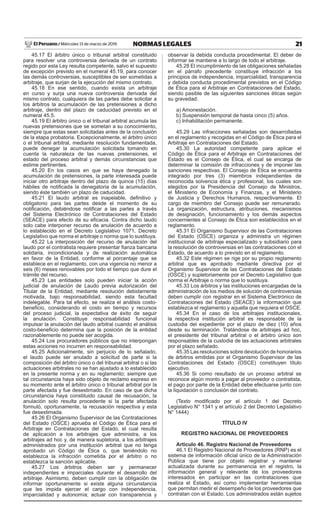 21
NORMAS LEGALES
Miércoles 13 de marzo de 2019
El Peruano /
45.17 El árbitro único o tribunal arbitral constituido
para resolver una controversia derivada de un contrato
regido por esta Ley resulta competente, salvo el supuesto
de excepción previsto en el numeral 45.19, para conocer
las demás controversias, susceptibles de ser sometidas a
arbitraje, que surjan de la ejecución del mismo contrato.
45.18 En ese sentido, cuando exista un arbitraje
en curso y surja una nueva controversia derivada del
mismo contrato, cualquiera de las partes debe solicitar a
los árbitros la acumulación de las pretensiones a dicho
arbitraje, dentro del plazo de caducidad previsto en el
numeral 45.5.
45.19 El árbitro único o el tribunal arbitral acumula las
nuevas pretensiones que se sometan a su conocimiento,
siempre que estas sean solicitadas antes de la conclusión
de la etapa probatoria. Excepcionalmente, el árbitro único
o el tribunal arbitral, mediante resolución fundamentada,
puede denegar la acumulación solicitada tomando en
cuenta la naturaleza de las nuevas pretensiones, el
estado del proceso arbitral y demás circunstancias que
estime pertinentes.
45.20 En los casos en que se haya denegado la
acumulación de pretensiones, la parte interesada puede
iniciar otro arbitraje dentro del plazo de quince (15) días
hábiles de notificada la denegatoria de la acumulación,
siendo éste también un plazo de caducidad.
45.21 El laudo arbitral es inapelable, definitivo y
obligatorio para las partes desde el momento de su
notificación, debiéndose notificar a las partes a través
del Sistema Electrónico de Contrataciones del Estado
(SEACE) para efecto de su eficacia. Contra dicho laudo
solo cabe interponer recurso de anulación de acuerdo a
lo establecido en el Decreto Legislativo 1071, Decreto
Legislativo que norma el arbitraje o norma que lo sustituya.
45.22 La interposición del recurso de anulación del
laudo por el contratista requiere presentar fianza bancaria
solidaria, incondicionada y de realización automática
en favor de la Entidad, conforme al porcentaje que se
establece en el reglamento, con una vigencia no menor a
seis (6) meses renovables por todo el tiempo que dure el
trámite del recurso.
45.23 Las entidades solo pueden iniciar la acción
judicial de anulación de Laudo previa autorización del
Titular de la Entidad, mediante resolución debidamente
motivada, bajo responsabilidad, siendo esta facultad
indelegable. Para tal efecto, se realiza el análisis costo-
beneficio, considerando el costo en tiempo y recursos
del proceso judicial, la expectativa de éxito de seguir
la anulación. Constituye responsabilidad funcional
impulsar la anulación del laudo arbitral cuando el análisis
costo-beneficio determina que la posición de la entidad
razonablemente no puede ser acogida.
45.24 Los procuradores públicos que no interpongan
estas acciones no incurren en responsabilidad.
45.25 Adicionalmente, sin perjuicio de lo señalado,
el laudo puede ser anulado a solicitud de parte si la
composición del árbitro único o del tribunal arbitral o si las
actuaciones arbitrales no se han ajustado a lo establecido
en la presente norma y en su reglamento; siempre que
tal circunstancia haya sido objeto de reclamo expreso en
su momento ante el árbitro único o tribunal arbitral por la
parte afectada y fue desestimado. En caso de que dicha
circunstancia haya constituido causal de recusación, la
anulación solo resulta procedente si la parte afectada
formuló, oportunamente, la recusación respectiva y esta
fue desestimada.
45.26 El Organismo Supervisor de las Contrataciones
del Estado (OSCE) aprueba el Código de Ética para el
Arbitraje en Contrataciones del Estado, el cual resulta
de aplicación a los arbitrajes que administra, a los
arbitrajes ad hoc y, de manera supletoria, a los arbitrajes
administrados por una institución arbitral que no tenga
aprobado un Código de Ética o, que teniéndolo no
establezca la infracción cometida por el árbitro o no
establezca la sanción aplicable.
45.27 Los árbitros deben ser y permanecer
independientes e imparciales durante el desarrollo del
arbitraje. Asimismo, deben cumplir con la obligación de
informar oportunamente si existe alguna circunstancia
que les impida ejercer el cargo con independencia,
imparcialidad y autonomía; actuar con transparencia y
observar la debida conducta procedimental. El deber de
informar se mantiene a lo largo de todo el arbitraje.
45.28 El incumplimiento de las obligaciones señaladas
en el párrafo precedente constituye infracción a los
principios de independencia, imparcialidad, transparencia
y debida conducta procedimental previstos en el Código
de Ética para el Arbitraje en Contrataciones del Estado,
siendo pasible de las siguientes sanciones éticas según
su gravedad:
a) Amonestación.
b) Suspensión temporal de hasta cinco (5) años.
c) Inhabilitación permanente.
45.29 Las infracciones señaladas son desarrolladas
en el reglamento y recogidas en el Código de Ética para el
Arbitraje en Contrataciones del Estado.
45.30 La autoridad competente para aplicar el
Código de Ética para el Arbitraje en Contrataciones del
Estado es el Consejo de Ética, el cual se encarga de
determinar la comisión de infracciones y de imponer las
sanciones respectivas. El Consejo de Ética se encuentra
integrado por tres (3) miembros independientes de
reconocida solvencia ética y profesional, los cuales son
elegidos por la Presidencia del Consejo de Ministros,
el Ministerio de Economía y Finanzas, y el Ministerio
de Justicia y Derechos Humanos, respectivamente. El
cargo de miembro del Consejo puede ser remunerado.
La organización, estructura, atribuciones, mecanismos
de designación, funcionamiento y los demás aspectos
concernientes al Consejo de Ética son establecidos en el
reglamento.
45.31 El Organismo Supervisor de las Contrataciones
del Estado (OSCE) organiza y administra un régimen
institucional de arbitraje especializado y subsidiario para
la resolución de controversias en las contrataciones con el
Estado, de acuerdo a lo previsto en el reglamento.
45.32 Este régimen se rige por su propio reglamento
arbitral que es aprobado mediante directiva por el
Organismo Supervisor de las Contrataciones del Estado
(OSCE) y supletoriamente por el Decreto Legislativo que
norma el Arbitraje o norma que lo sustituya.
45.33 Los árbitros y las instituciones encargadas de la
administración de los medios de solución de controversias
deben cumplir con registrar en el Sistema Electrónico de
Contrataciones del Estado (SEACE) la información que
establezca el reglamento y aquella que requiera el OSCE.
45.34 En el caso de los arbitrajes institucionales,
la respectiva institución arbitral es responsable de la
custodia del expediente por el plazo de diez (10) años
desde su terminación. Tratándose de arbitrajes ad hoc,
el presidente del tribunal arbitral o el árbitro único son
responsables de la custodia de las actuaciones arbitrales
por el plazo señalado.
45.35 Las resoluciones sobre devolución de honorarios
de árbitros emitidas por el Organismo Supervisor de las
Contrataciones del Estado (OSCE) constituyen título
ejecutivo.
45.36 Si como resultado de un proceso arbitral se
reconoce algún monto a pagar al proveedor o contratista,
el pago por parte de la Entidad debe efectuarse junto con
la liquidación o conclusión del contrato.
(Texto modificado por el artículo 1 del Decreto
Legislativo N° 1341 y el artículo 2 del Decreto Legislativo
N° 1444)
TÍTULO IV
REGISTRO NACIONAL DE PROVEEDORES
Artículo 46. Registro Nacional de Proveedores
46.1 El Registro Nacional de Proveedores (RNP) es el
sistema de información oficial único de la Administración
Pública que tiene por objeto registrar y mantener
actualizada durante su permanencia en el registro, la
información general y relevante de los proveedores
interesados en participar en las contrataciones que
realiza el Estado, así como implementar herramientas
que permitan medir el desempeño de los proveedores que
contratan con el Estado. Los administrados están sujetos
 