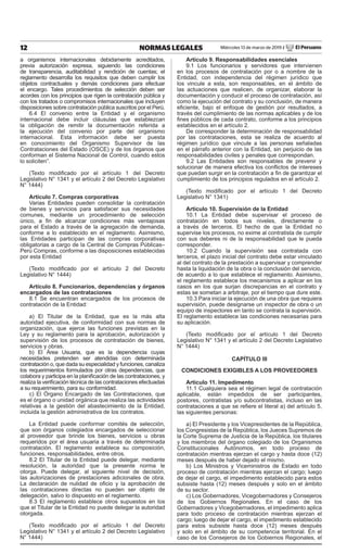 12 NORMAS LEGALES Miércoles 13 de marzo de 2019 / El Peruano
a organismos internacionales debidamente acreditados,
previa autorización expresa, siguiendo las condiciones
de transparencia, auditabilidad y rendición de cuentas; el
reglamento desarrolla los requisitos que deben cumplir los
objetos contractuales y demás condiciones para efectuar
el encargo. Tales procedimientos de selección deben ser
acordes con los principios que rigen la contratación pública y
con los tratados o compromisos internacionales que incluyen
disposiciones sobre contratación pública suscritos por el Perú.
6.4 El convenio entre la Entidad y el organismo
internacional debe incluir cláusulas que establezcan
la obligación de remitir la documentación referida a
la ejecución del convenio por parte del organismo
internacional. Esta información debe ser puesta
en conocimiento del Organismo Supervisor de las
Contrataciones del Estado (OSCE) y de los órganos que
conforman el Sistema Nacional de Control, cuando estos
lo soliciten”.
(Texto modificado por el artículo 1 del Decreto
Legislativo N° 1341 y el artículo 2 del Decreto Legislativo
N° 1444)
Artículo 7. Compras corporativas
Varias Entidades pueden consolidar la contratación
de bienes y servicios para satisfacer sus necesidades
comunes, mediante un procedimiento de selección
único, a fin de alcanzar condiciones más ventajosas
para el Estado a través de la agregación de demanda,
conforme a lo establecido en el reglamento. Asimismo,
las Entidades participan de las compras corporativas
obligatorias a cargo de la Central de Compras Públicas–
Perú Compras, conforme a las disposiciones establecidas
por esta Entidad
(Texto modificado por el artículo 2 del Decreto
Legislativo N° 1444)
Artículo 8. Funcionarios, dependencias y órganos
encargados de las contrataciones
8.1 Se encuentran encargados de los procesos de
contratación de la Entidad:
a) El Titular de la Entidad, que es la más alta
autoridad ejecutiva, de conformidad con sus normas de
organización, que ejerce las funciones previstas en la
Ley y su reglamento para la aprobación, autorización y
supervisión de los procesos de contratación de bienes,
servicios y obras.
b) El Área Usuaria, que es la dependencia cuyas
necesidades pretenden ser atendidas con determinada
contratación o, que dada su especialidad y funciones, canaliza
los requerimientos formulados por otras dependencias, que
colabora y participa en la planificación de las contrataciones, y
realiza la verificación técnica de las contrataciones efectuadas
a su requerimiento, para su conformidad.
c) El Órgano Encargado de las Contrataciones, que
es el órgano o unidad orgánica que realiza las actividades
relativas a la gestión del abastecimiento de la Entidad,
incluida la gestión administrativa de los contratos.
La Entidad puede conformar comités de selección,
que son órganos colegiados encargados de seleccionar
al proveedor que brinde los bienes, servicios u obras
requeridos por el área usuaria a través de determinada
contratación. El reglamento establece su composición,
funciones, responsabilidades, entre otros.
8.2 El Titular de la Entidad puede delegar, mediante
resolución, la autoridad que la presente norma le
otorga. Puede delegar, al siguiente nivel de decisión,
las autorizaciones de prestaciones adicionales de obra.
La declaración de nulidad de oficio y la aprobación de
las contrataciones directas no pueden ser objeto de
delegación, salvo lo dispuesto en el reglamento.
8.3 El reglamento establece otros supuestos en los
que el Titular de la Entidad no puede delegar la autoridad
otorgada.
(Texto modificado por el artículo 1 del Decreto
Legislativo N° 1341 y el artículo 2 del Decreto Legislativo
N° 1444)
Artículo 9. Responsabilidades esenciales
9.1 Los funcionarios y servidores que intervienen
en los procesos de contratación por o a nombre de la
Entidad, con independencia del régimen jurídico que
los vincule a esta, son responsables, en el ámbito de
las actuaciones que realicen, de organizar, elaborar la
documentación y conducir el proceso de contratación, así
como la ejecución del contrato y su conclusión, de manera
eficiente, bajo el enfoque de gestión por resultados, a
través del cumplimiento de las normas aplicables y de los
fines públicos de cada contrato, conforme a los principios
establecidos en el artículo 2.
De corresponder la determinación de responsabilidad
por las contrataciones, esta se realiza de acuerdo al
régimen jurídico que vincule a las personas señaladas
en el párrafo anterior con la Entidad, sin perjuicio de las
responsabilidades civiles y penales que correspondan.
9.2 Las Entidades son responsables de prevenir y
solucionar de manera efectiva los conflictos de intereses
que puedan surgir en la contratación a fin de garantizar el
cumplimiento de los principios regulados en el artículo 2.
(Texto modificado por el artículo 1 del Decreto
Legislativo N° 1341)
Artículo 10. Supervisión de la Entidad
10.1 La Entidad debe supervisar el proceso de
contratación en todos sus niveles, directamente o
a través de terceros. El hecho de que la Entidad no
supervise los procesos, no exime al contratista de cumplir
con sus deberes ni de la responsabilidad que le pueda
corresponder.
10.2 Cuando la supervisión sea contratada con
terceros, el plazo inicial del contrato debe estar vinculado
al del contrato de la prestación a supervisar y comprender
hasta la liquidación de la obra o la conclusión del servicio,
de acuerdo a lo que establece el reglamento. Asimismo,
el reglamento establece los mecanismos a aplicar en los
casos en los que surjan discrepancias en el contrato y
estas se sometan a arbitraje, por el tiempo que dure este.
10.3 Para iniciar la ejecución de una obra que requiera
supervisión, puede designarse un inspector de obra o un
equipo de inspectores en tanto se contrata la supervisión.
El reglamento establece las condiciones necesarias para
su aplicación.
(Texto modificado por el artículo 1 del Decreto
Legislativo N° 1341 y el artículo 2 del Decreto Legislativo
N° 1444)
CAPÍTULO III
CONDICIONES EXIGIBLES A LOS PROVEEDORES
Artículo 11. Impedimento
11.1 Cualquiera sea el régimen legal de contratación
aplicable, están impedidos de ser participantes,
postores, contratistas y/o subcontratistas, incluso en las
contrataciones a que se refiere el literal a) del artículo 5,
las siguientes personas:
a) El Presidente y los Vicepresidentes de la República,
los Congresistas de la República, los Jueces Supremos de
la Corte Suprema de Justicia de la República, los titulares
y los miembros del órgano colegiado de los Organismos
Constitucionales Autónomos, en todo proceso de
contratación mientras ejerzan el cargo y hasta doce (12)
meses después de haber dejado el mismo.
b) Los Ministros y Viceministros de Estado en todo
proceso de contratación mientras ejerzan el cargo; luego
de dejar el cargo, el impedimento establecido para estos
subsiste hasta (12) meses después y solo en el ámbito
de su sector.
c) Los Gobernadores, Vicegobernadores y Consejeros
de los Gobiernos Regionales. En el caso de los
Gobernadores y Vicegobernadores, el impedimento aplica
para todo proceso de contratación mientras ejerzan el
cargo; luego de dejar el cargo, el impedimento establecido
para estos subsiste hasta doce (12) meses después
y solo en el ámbito de su competencia territorial. En el
caso de los Consejeros de los Gobiernos Regionales, el
 