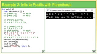 int main( ){
char expression [] =
// {"A+B*C"}; // ABC*+
// {"A+B-C"}; // AB+C-
// {"A^B*C-D+E/F"};
// = A B ^ C*D – E F/+
// {"(A+B)*(C-D)"};
// = A B + C D - *
// {"(A+B)*C"}; // ABC*+
{" A + ( B * C - ( D / E ^ F )"
" * G ) * H "};
// = A B C * D E F ^ / G * - H * +
In2Post I2P(expression);
I2P.Convert();
cout << endl;
system("PAUSE"); return 0;
}
17
Example 2: Infix to Postfix with Parenthesis
9 10
 