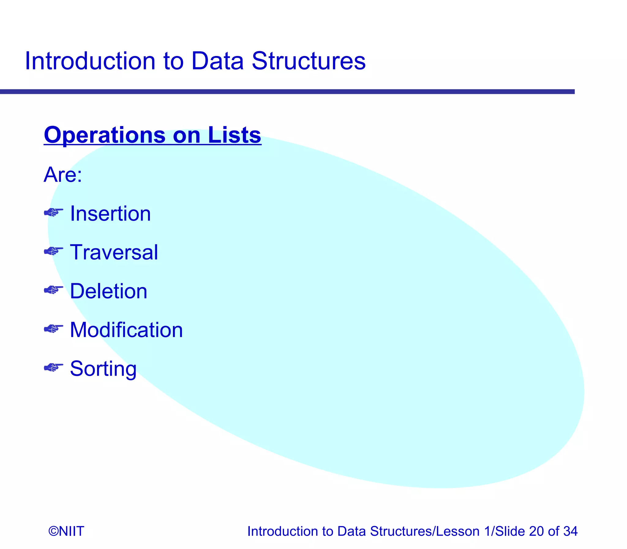 Introduction to Data Structures

 Operations on Lists
 Are:
  Insertion
  Traversal
  Deletion
  Modification
  Sorting




  ©NIIT             Introduction to Data Structures/Lesson 1/Slide 20 of 34
 