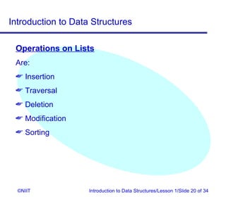 Introduction to Data Structures

 Operations on Lists
 Are:
  Insertion
  Traversal
  Deletion
  Modification
  Sorting




  ©NIIT             Introduction to Data Structures/Lesson 1/Slide 20 of 34
 