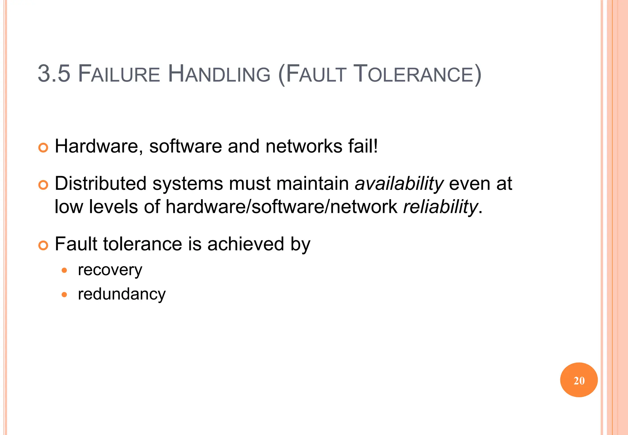 3.5 FAILURE HANDLING (FAULT TOLERANCE)
 Hardware, software and networks fail!
 Distributed systems must maintain availability even at
low levels of hardware/software/network reliability.
 Fault tolerance is achieved by
 recovery
 redundancy
20
 