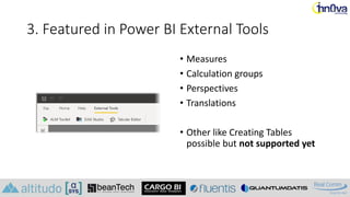 3. Featured in Power BI External Tools
• Measures
• Calculation groups
• Perspectives
• Translations
• Other like Creating Tables
possible but not supported yet
 