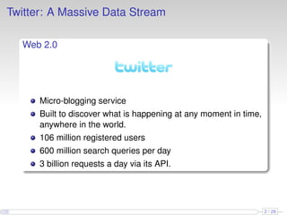 Twitter: A Massive Data Stream
Web 2.0
Micro-blogging service
Built to discover what is happening at any moment in time,
anywhere in the world.
106 million registered users
600 million search queries per day
3 billion requests a day via its API.
2 / 26
 