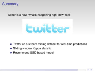 Summary
Twitter is a new “what’s-happening-right-now” tool
Twitter as a stream mining dataset for real-time predictions
Sliding window Kappa statistic
Recommend SGD-based model
24 / 26
 