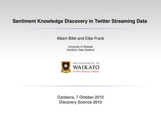 Sentiment Knowledge Discovery in Twitter Streaming Data
Albert Bifet and Eibe Frank
University of Waikato
Hamilton, New Zealand
Canberra, 7 October 2010
Discovery Science 2010
 