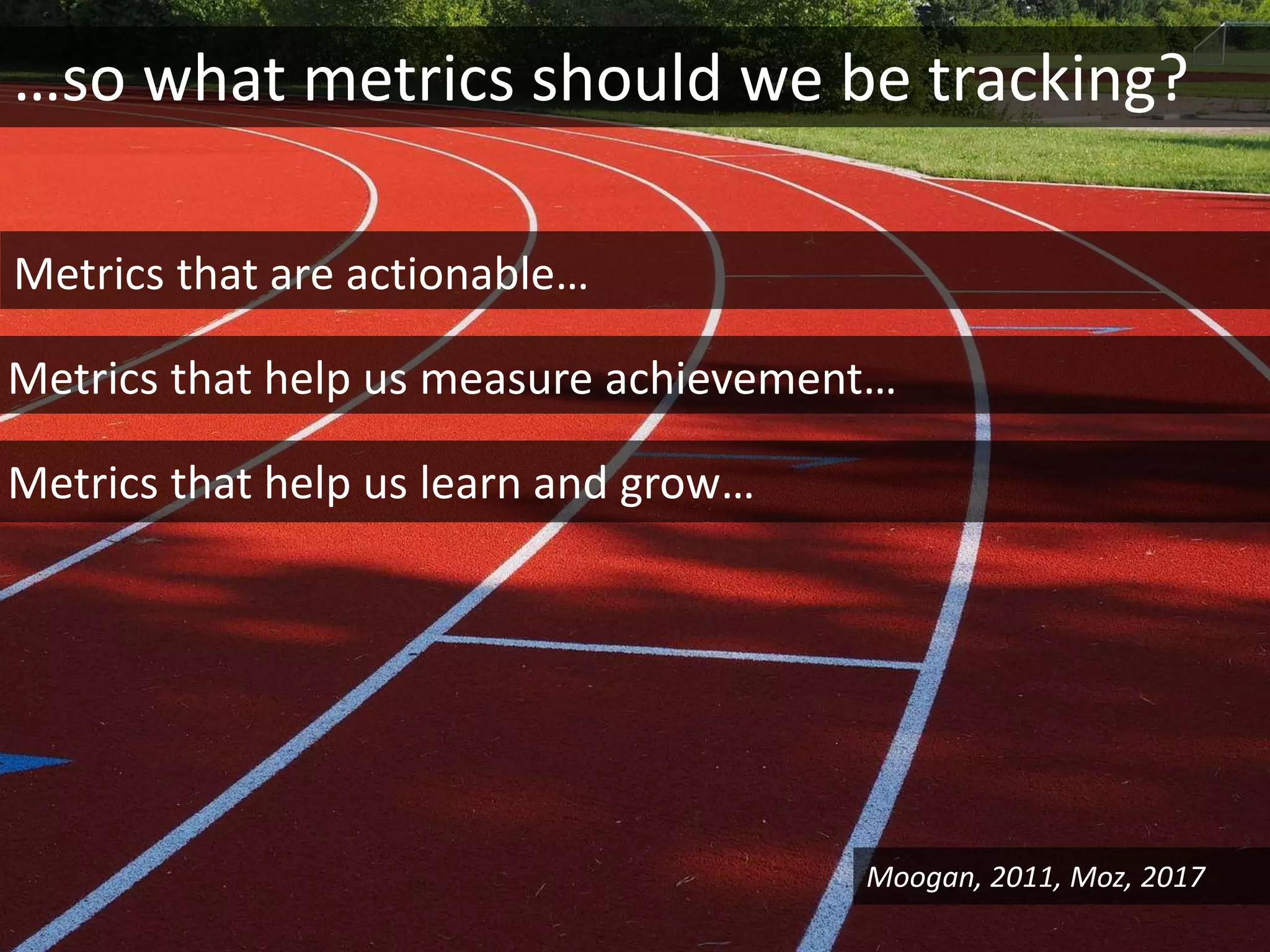 …so what metrics should we be tracking?
Metrics that are actionable…
Metrics that help us measure achievement…
Moogan, 2011, Moz, 2017
Metrics that help us learn and grow…
 