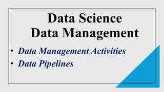 Data Science
Data Management
• Data Management Activities
• Data Pipelines
 