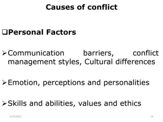 Causes of conflict
Personal Factors
Communication barriers, conflict
management styles, Cultural differences
Emotion, perceptions and personalities
Skills and abilities, values and ethics
2/15/2021 14
 