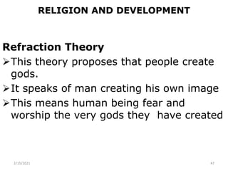 RELIGION AND DEVELOPMENT
Refraction Theory
This theory proposes that people create
gods.
It speaks of man creating his own image
This means human being fear and
worship the very gods they have created
2/15/2021 47
 