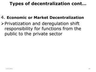 Types of decentralization cont…
4. Economic or Market Decentralization
Privatization and deregulation shift
responsibility for functions from the
public to the private sector
2/15/2021 60
 