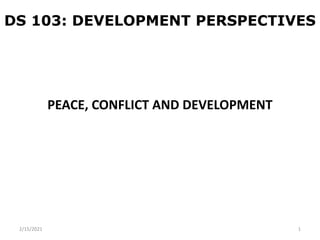 DS 103: DEVELOPMENT PERSPECTIVES
PEACE, CONFLICT AND DEVELOPMENT
2/15/2021 1
 