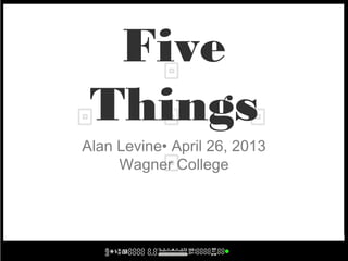 Five
Things
Alan Levine• April 26, 2013
Wagner College
 