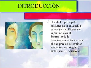 INTRODUCCIÓN
• Una de las principales
misiones de la educación
básica y específicamente
la primaria, es el
desarrollo de la
competencia lectora y para
ello es preciso determinar
conceptos, estrategias y
metas para su desarrollo.
 