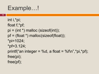 Example…!
14
int i,*pi;
float f,*pf;
pi = (int *) malloc (sizeof(int));
pf = (float *) malloc(sizeof(float));
*pi=1024;
*pf=3.124;
printf(“an integer = %d, a float = %fn”,*pi,*pf);
free(pi);
free(pf);
 