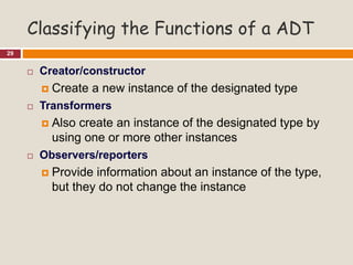 Classifying the Functions of a ADT
29
 Creator/constructor
 Create a new instance of the designated type
 Transformers
 Also create an instance of the designated type by
using one or more other instances
 Observers/reporters
 Provide information about an instance of the type,
but they do not change the instance
 