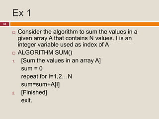 Ex 1
43
 Consider the algorithm to sum the values in a
given array A that contains N values. I is an
integer variable used as index of A
 ALGORITHM SUM()
1. [Sum the values in an array A]
sum = 0
repeat for I=1,2…N
sum=sum+A[I]
2. [Finished]
exit.
 