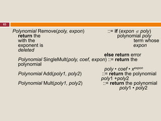 63
Polynomial Remove(poly, expon) ::= if (expon  poly)
return the polynomial poly
with the term whose
exponent is expon
deleted
else return error
Polynomial SingleMult(poly, coef, expon) ::= return the
polynomial
poly • coef • xexpon
Polynomial Add(poly1, poly2) ::= return the polynomial
poly1 +poly2
Polynomial Mult(poly1, poly2) ::= return the polynomial
poly1 • poly2
 