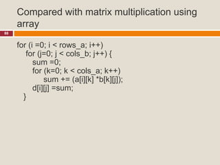 Compared with matrix multiplication using
array
88
for (i =0; i < rows_a; i++)
for (j=0; j < cols_b; j++) {
sum =0;
for (k=0; k < cols_a; k++)
sum += (a[i][k] *b[k][j]);
d[i][j] =sum;
}
 