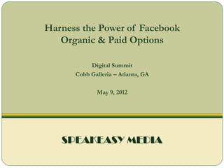Harness the Power of Facebook
   Organic & Paid Options

           Digital Summit
      Cobb Galleria – Atlanta, GA

             May 9, 2012




   SPEAKEASY MEDIA
 