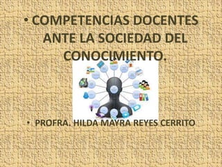 • COMPETENCIAS DOCENTES
ANTE LA SOCIEDAD DEL
CONOCIMIENTO.
• PROFRA. HILDA MAYRA REYES CERRITO
 