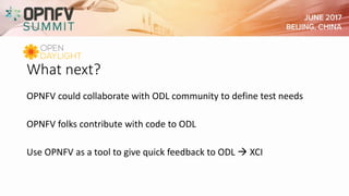 What next?
OPNFV could collaborate with ODL community to define test needs
OPNFV folks contribute with code to ODL
Use OPNFV as a tool to give quick feedback to ODL  XCI
 