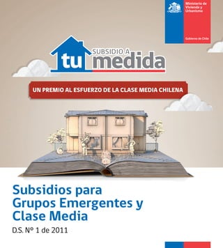 SUBSIDIO A




      UN PREMIO AL ESFUERZO DE LA CLASE MEDIA CHILENA




Subsidios para
Grupos Emergentes y
Clase Media
D.S. N° 1 de 2011
 