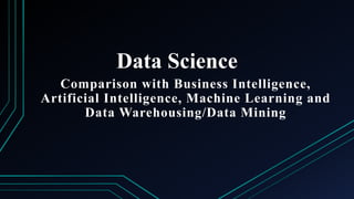 Data Science
Comparison with Business Intelligence,
Artificial Intelligence, Machine Learning and
Data Warehousing/Data Mining
 