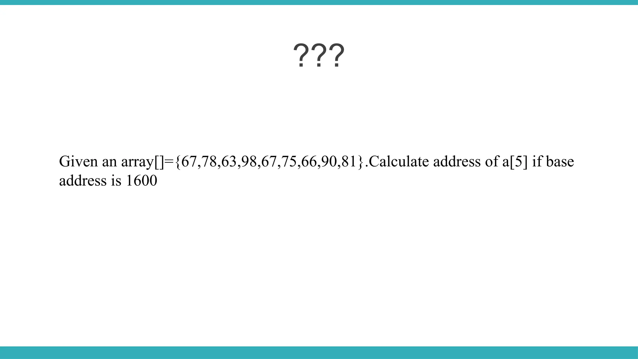 ???
Given an array[]={67,78,63,98,67,75,66,90,81}.Calculate address of a[5] if base
address is 1600
 