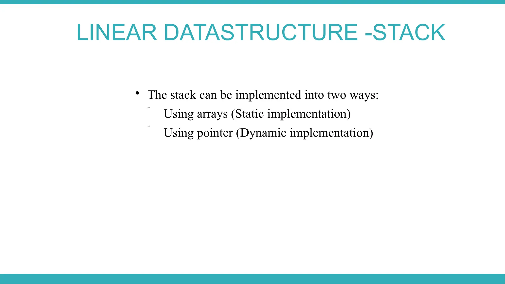 LINEAR DATASTRUCTURE -STACK

The stack can be implemented into two ways:
 Using arrays (Static implementation)
 Using pointer (Dynamic implementation)
 