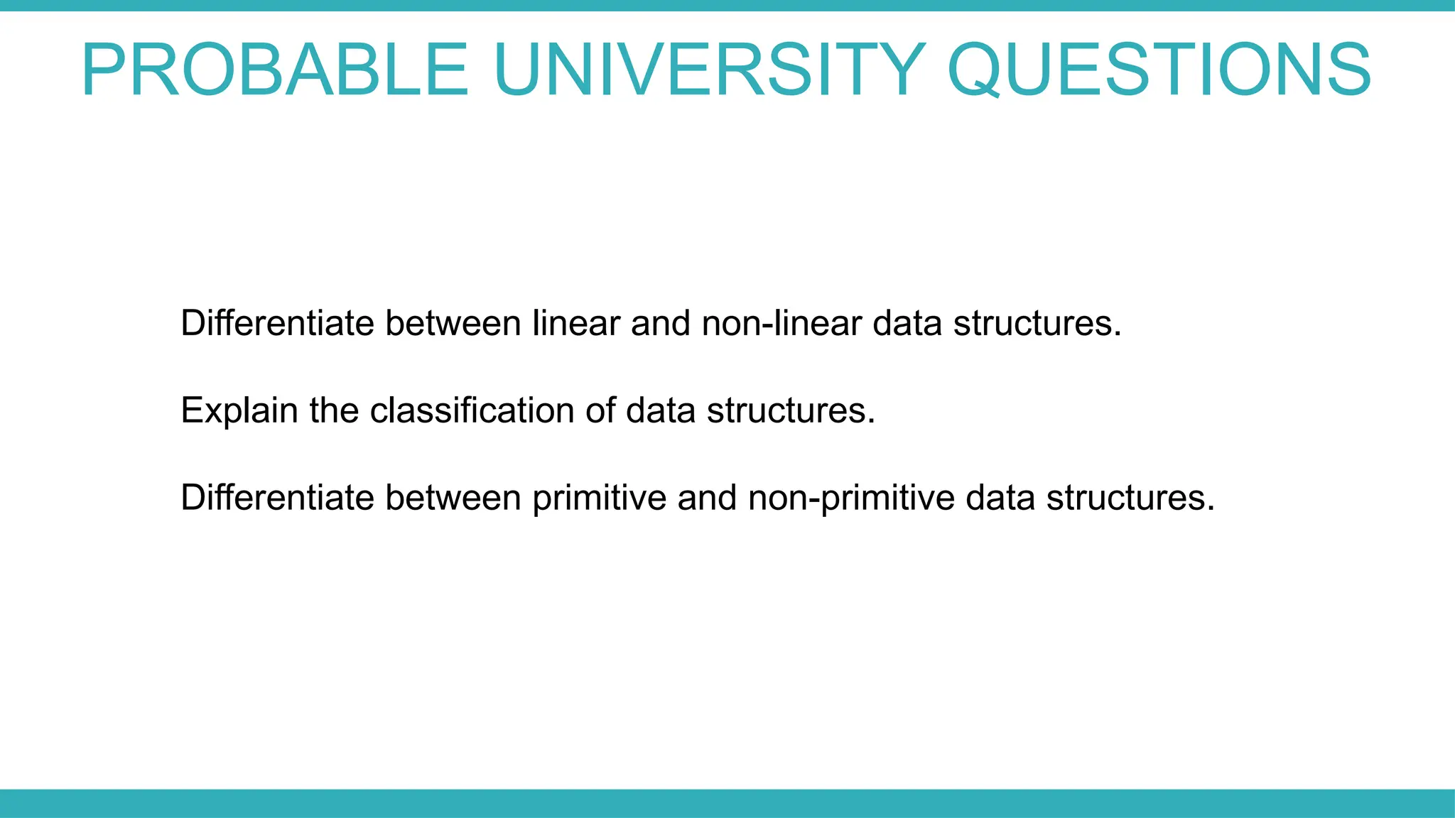 PROBABLE UNIVERSITY QUESTIONS
Differentiate between linear and non-linear data structures.
Explain the classification of data structures.
Differentiate between primitive and non-primitive data structures.
 