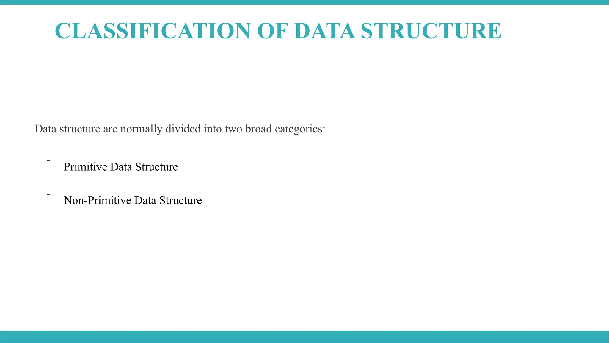 Data structure are normally divided into two broad categories:
 Primitive Data Structure
 Non-Primitive Data Structure
CLASSIFICATION OF DATA STRUCTURE
 
