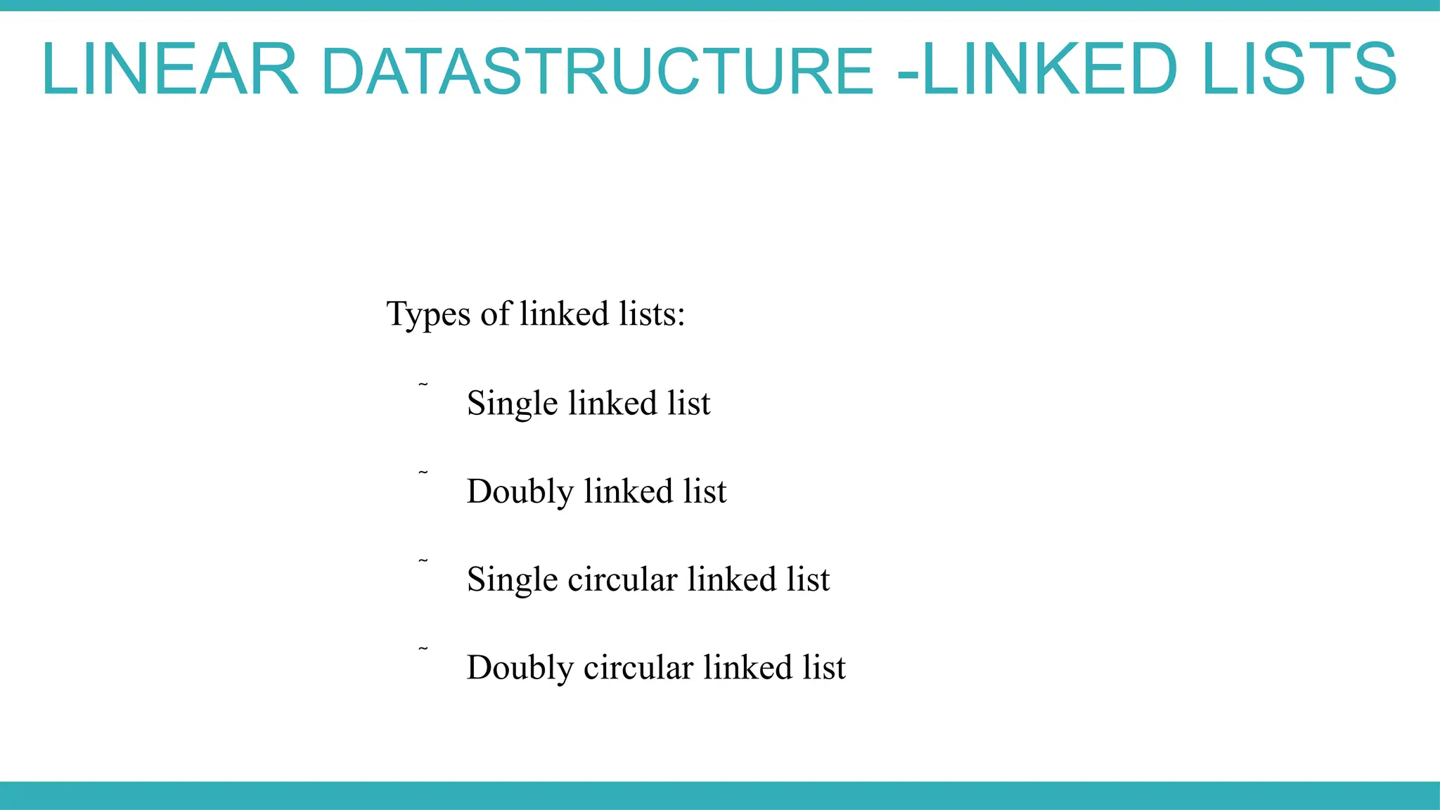Types of linked lists:
 Single linked list
 Doubly linked list
 Single circular linked list
 Doubly circular linked list
LINEAR DATASTRUCTURE -LINKED LISTS
 
