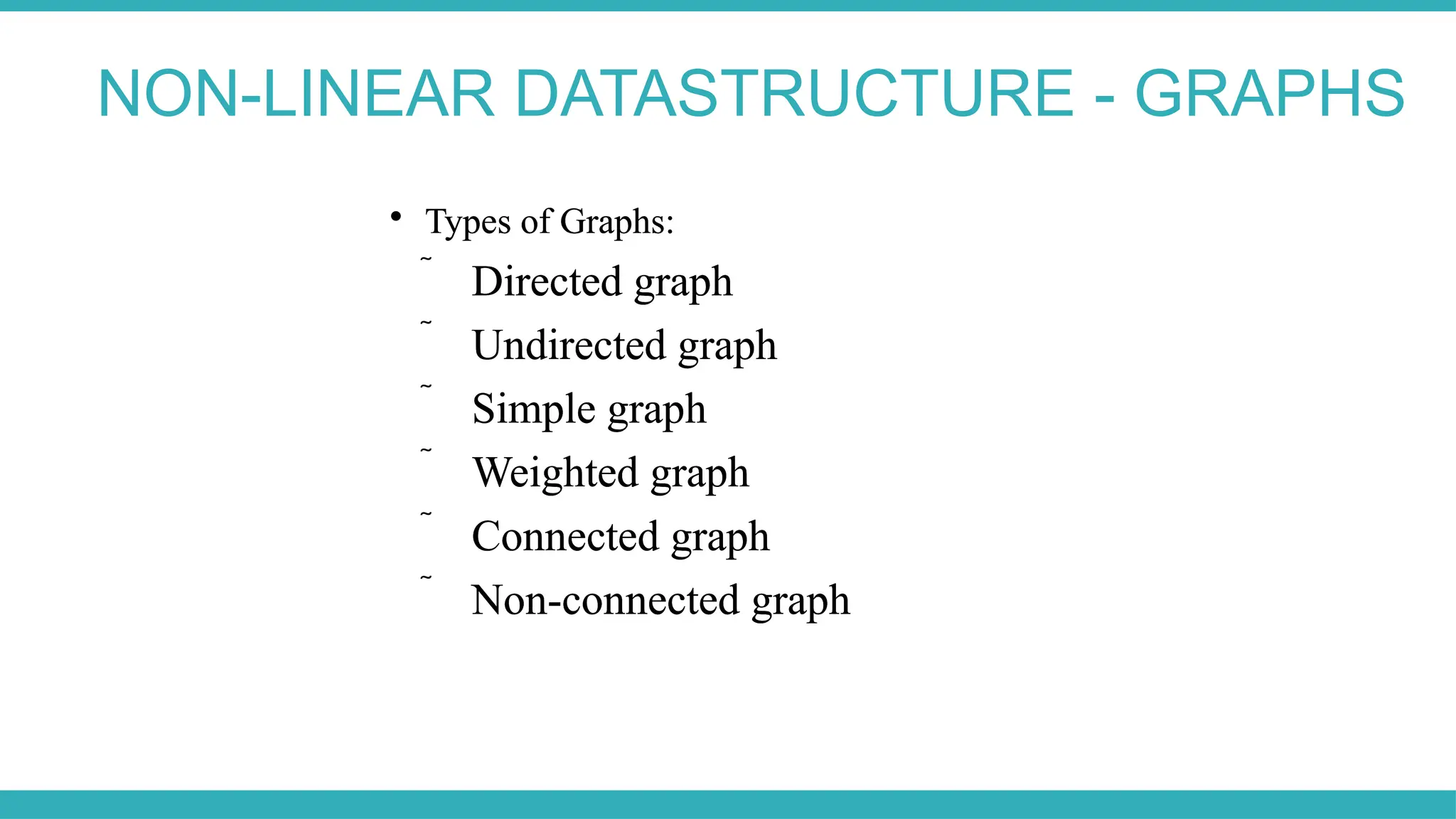 
Types of Graphs:
 Directed graph
 Undirected graph
 Simple graph
 Weighted graph
 Connected graph
 Non-connected graph

Types of Graphs:
 Directed graph
 Undirected graph
 Simple graph
 Weighted graph
 Connected graph
 Non-connected graph
NON-LINEAR DATASTRUCTURE - GRAPHS
 