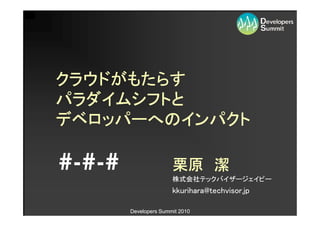 クラウドがもたらす
パラダイムシフトと
デベロッパーへのインパクト

#-#-#                  栗原 潔
                       株式会社テックバイザージェイピー
                       株式会社テックバイザージェイピー
                       kkurihara@techvisor.jp

        Developers Summit 2010
 