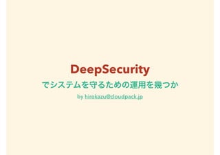 DeepSecurity
でシステムを守るための運用を幾つか
by hirokazu@cloudpack.jp
 