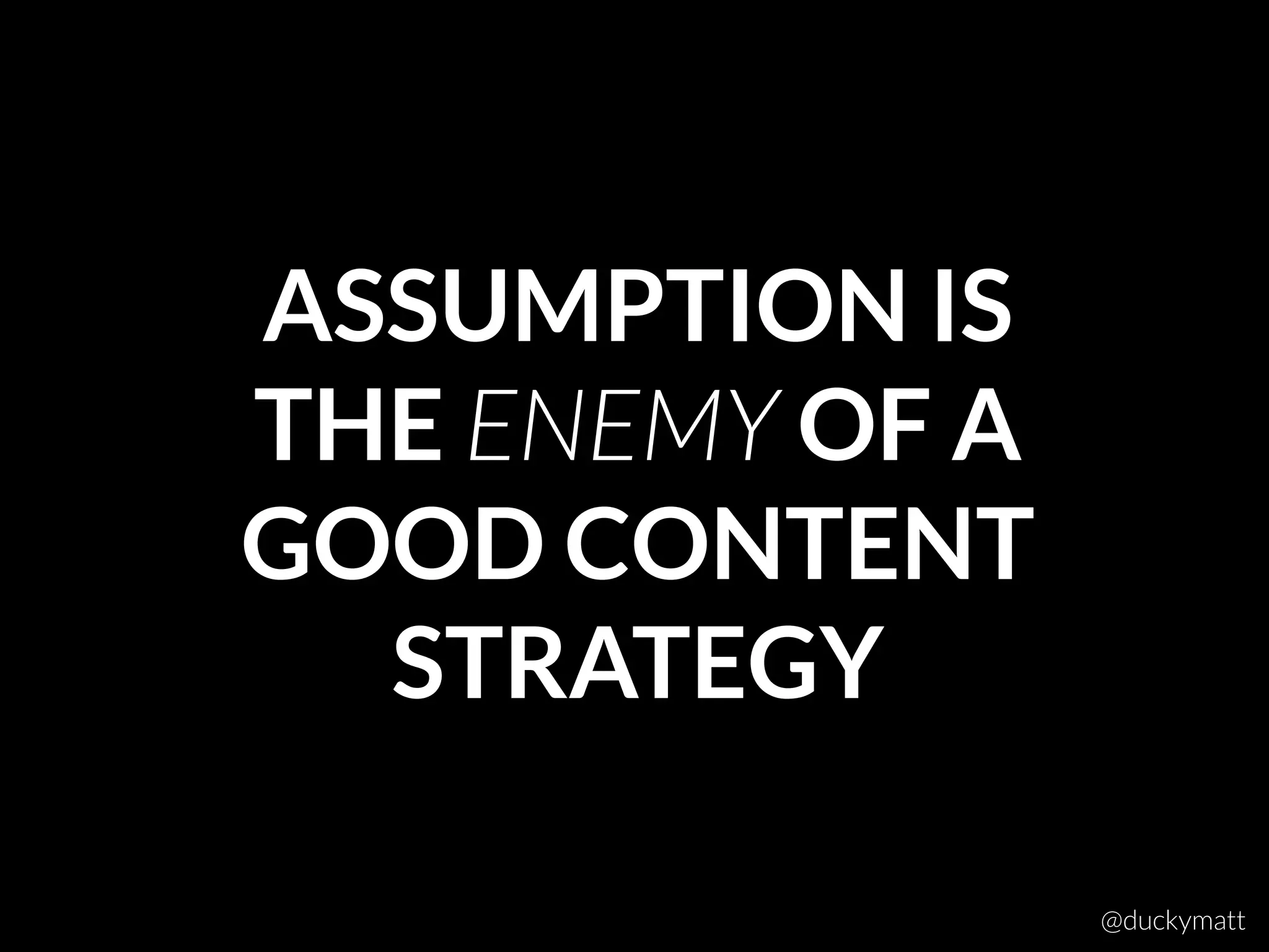 ASSUMPTION IS
THE ENEMY OF A
GOOD CONTENT
STRATEGY
@duckymatt
 