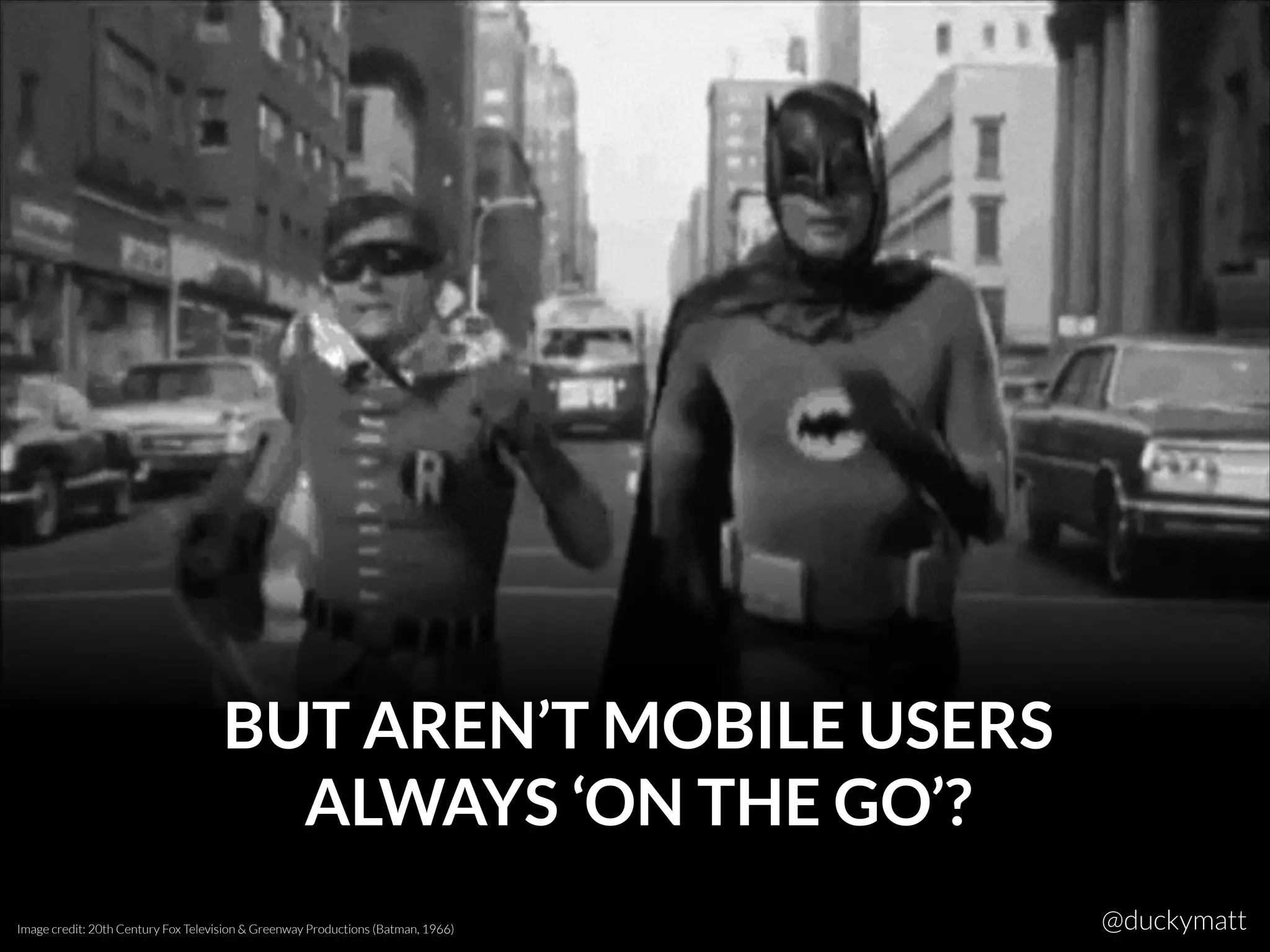 BUT AREN’T MOBILE USERS
ALWAYS ‘ON THE GO’?
Image credit: 20th Century Fox Television & Greenway Productions (Batman, 1966) @duckymatt
 