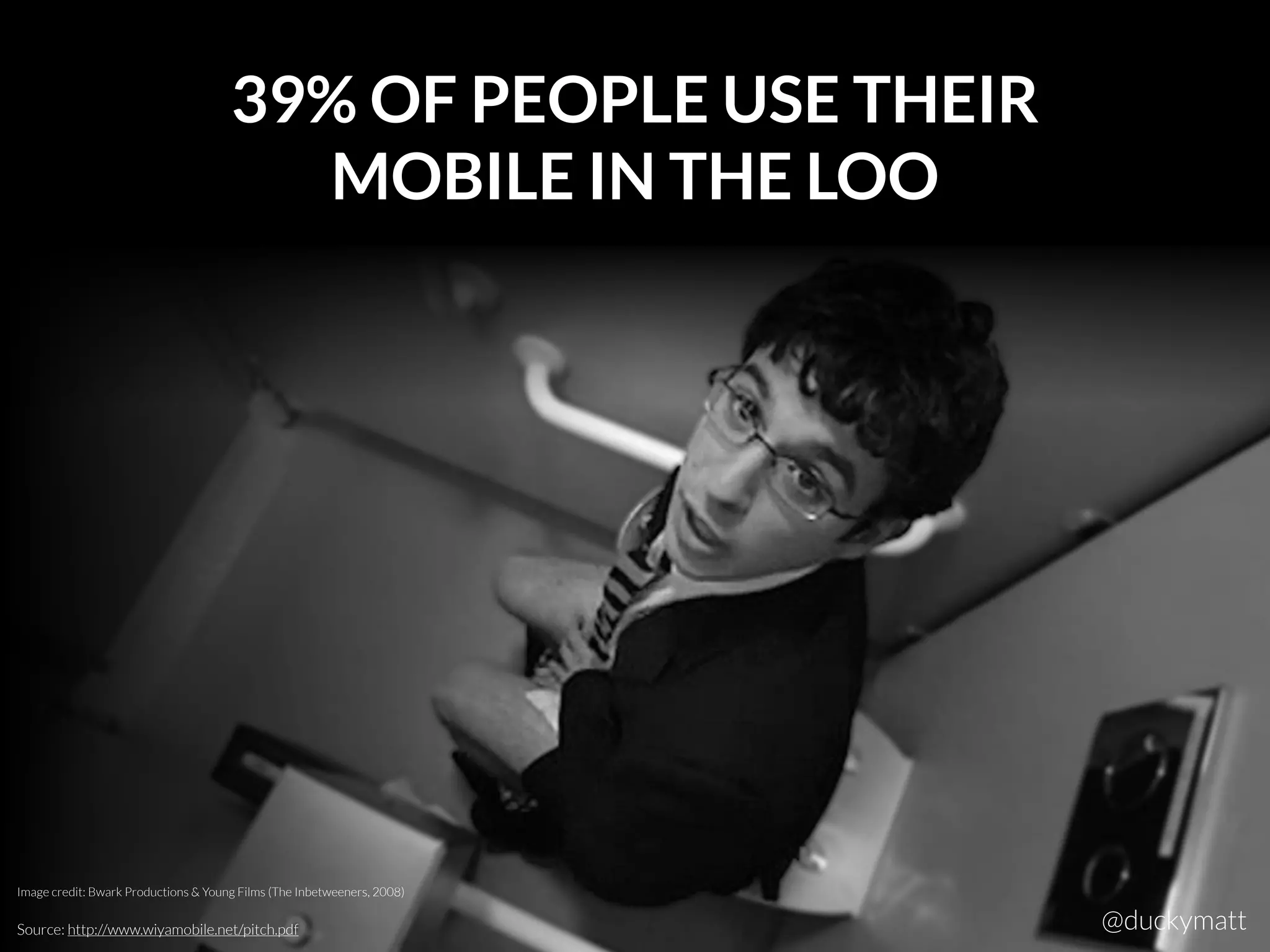 39% OF PEOPLE USE THEIR
MOBILE IN THE LOO
Source: http://www.wiyamobile.net/pitch.pdf
Image credit: Bwark Productions & Young Films (The Inbetweeners, 2008)
@duckymatt
 