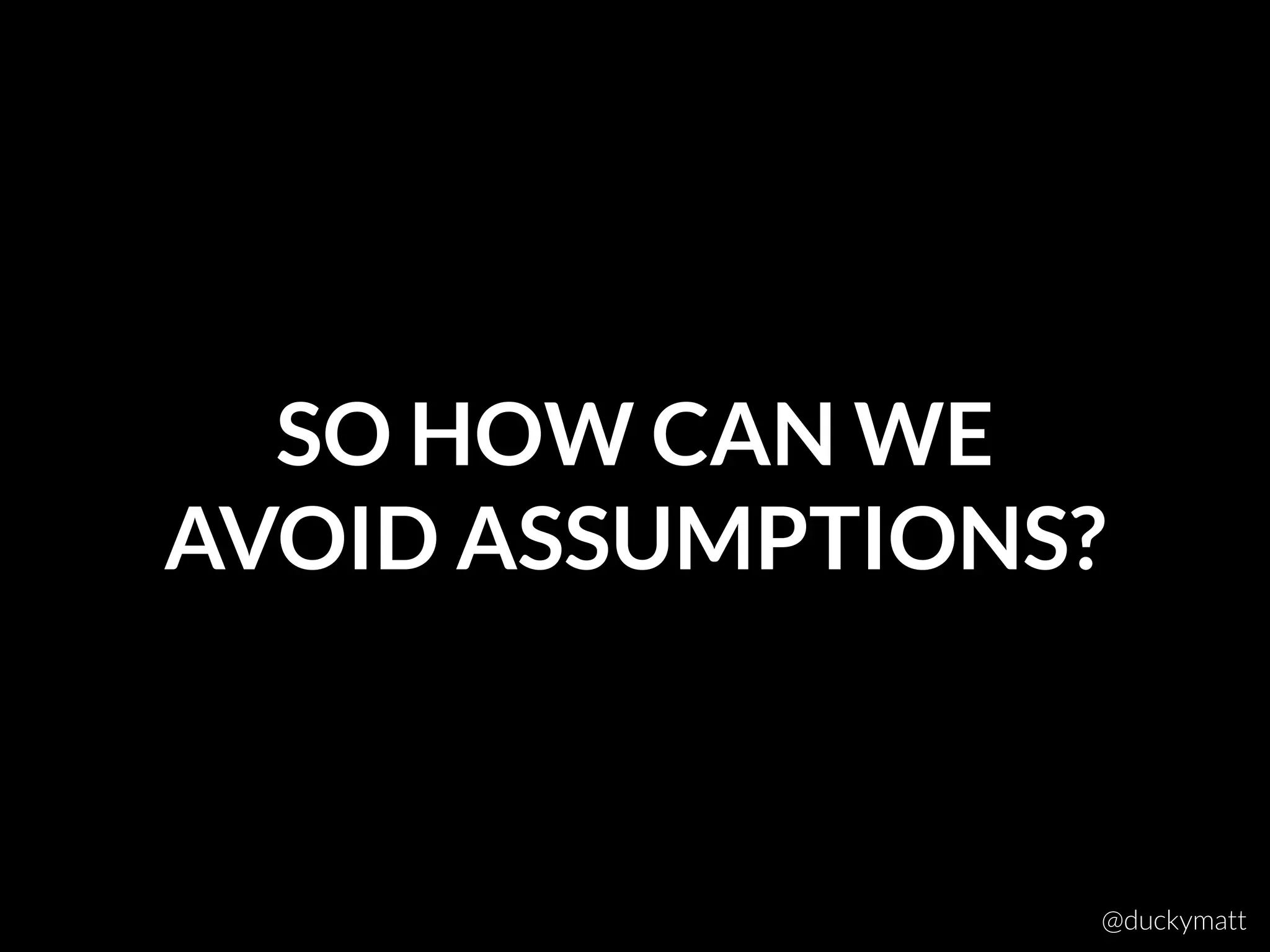 SO HOW CAN WE 
AVOID ASSUMPTIONS?
@duckymatt
 